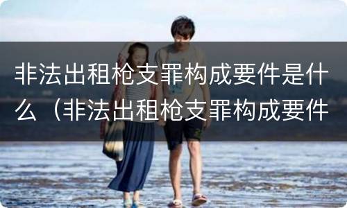 非法出租枪支罪构成要件是什么（非法出租枪支罪构成要件是什么标准）