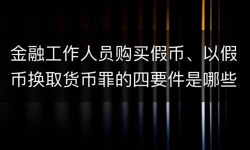 金融工作人员购买假币、以假币换取货币罪的四要件是哪些
