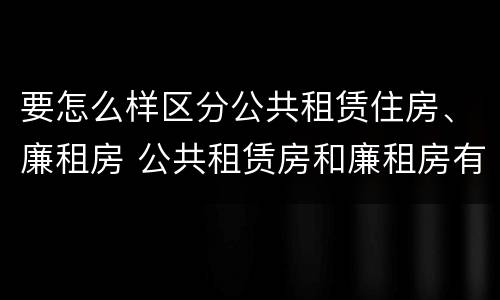 要怎么样区分公共租赁住房、廉租房 公共租赁房和廉租房有什么区别