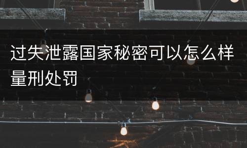 过失泄露国家秘密可以怎么样量刑处罚