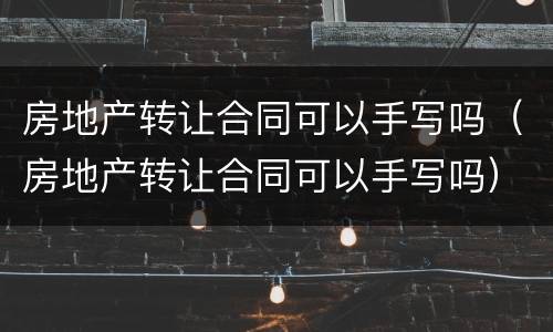 房地产转让合同可以手写吗（房地产转让合同可以手写吗）
