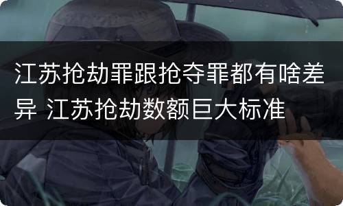 江苏抢劫罪跟抢夺罪都有啥差异 江苏抢劫数额巨大标准
