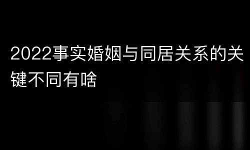 2022事实婚姻与同居关系的关键不同有啥