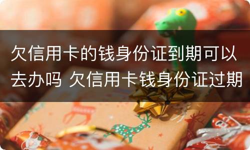 欠信用卡的钱身份证到期可以去办吗 欠信用卡钱身份证过期能办吗