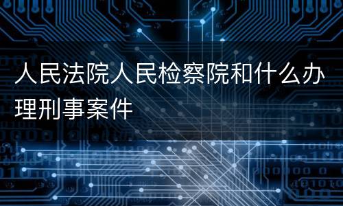 人民法院人民检察院和什么办理刑事案件