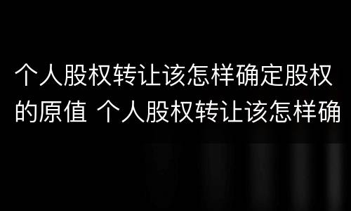 个人股权转让该怎样确定股权的原值 个人股权转让该怎样确定股权的原值是多少