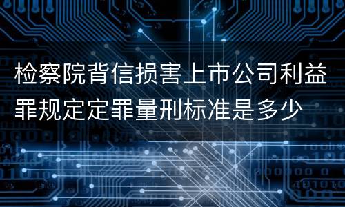 检察院背信损害上市公司利益罪规定定罪量刑标准是多少