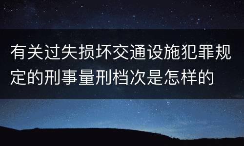 有关过失损坏交通设施犯罪规定的刑事量刑档次是怎样的