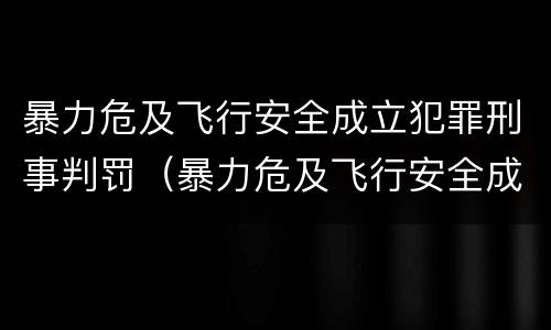 暴力危及飞行安全成立犯罪刑事判罚（暴力危及飞行安全成立犯罪刑事判罚案例）