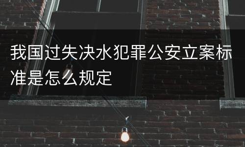 我国过失决水犯罪公安立案标准是怎么规定