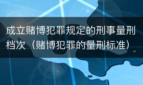 成立赌博犯罪规定的刑事量刑档次（赌博犯罪的量刑标准）