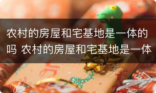 农村的房屋和宅基地是一体的吗 农村的房屋和宅基地是一体的吗