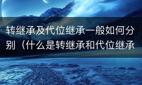 转继承及代位继承一般如何分别（什么是转继承和代位继承）