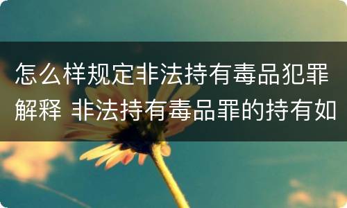 怎么样规定非法持有毒品犯罪解释 非法持有毒品罪的持有如何认定