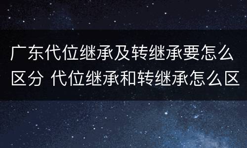 广东代位继承及转继承要怎么区分 代位继承和转继承怎么区分