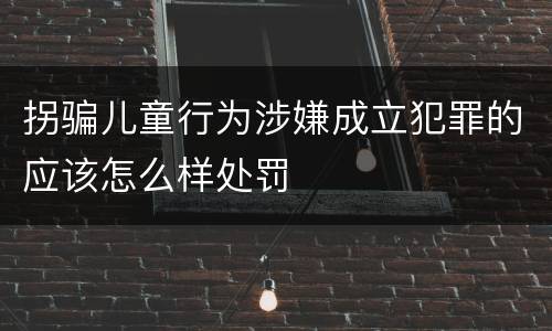 拐骗儿童行为涉嫌成立犯罪的应该怎么样处罚
