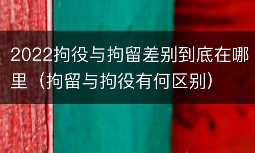 2022拘役与拘留差别到底在哪里（拘留与拘役有何区别）
