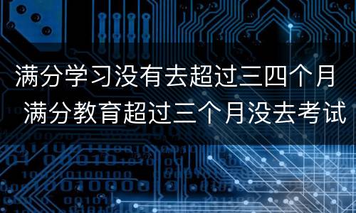 满分学习没有去超过三四个月 满分教育超过三个月没去考试