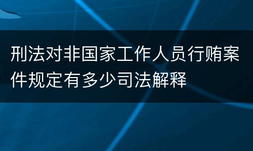 刑法对非国家工作人员行贿案件规定有多少司法解释