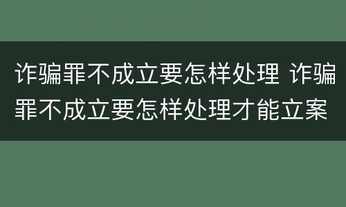 诈骗罪不成立要怎样处理 诈骗罪不成立要怎样处理才能立案