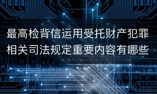 最高检背信运用受托财产犯罪相关司法规定重要内容有哪些