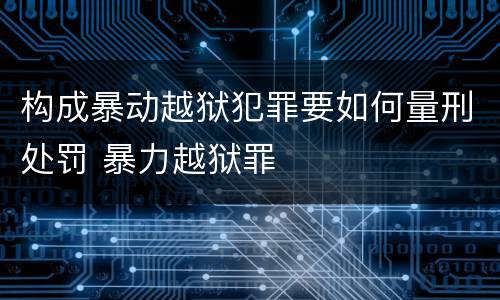 构成暴动越狱犯罪要如何量刑处罚 暴力越狱罪