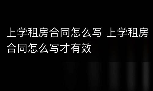 上学租房合同怎么写 上学租房合同怎么写才有效