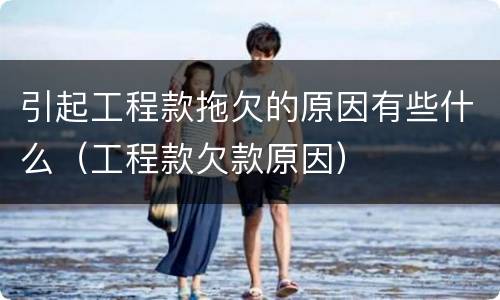引起工程款拖欠的原因有些什么（工程款欠款原因）