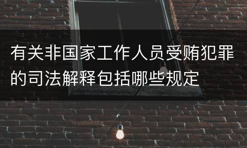 有关非国家工作人员受贿犯罪的司法解释包括哪些规定