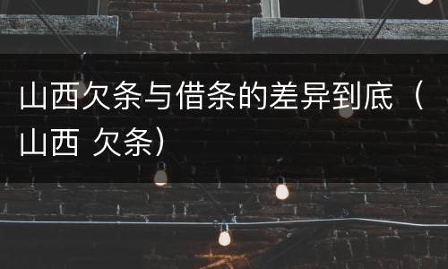 山西欠条与借条的差异到底（山西 欠条）