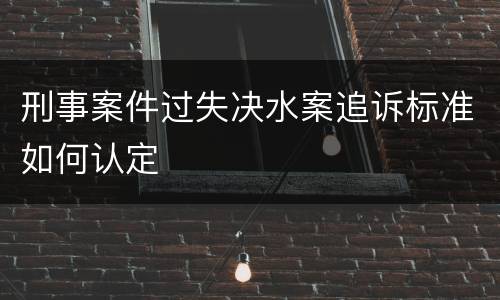 刑事案件过失决水案追诉标准如何认定