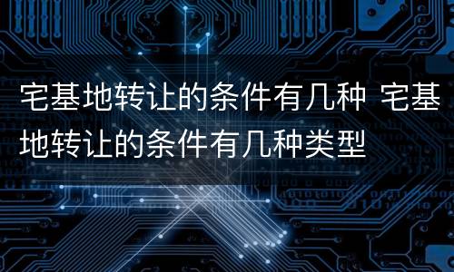 宅基地转让的条件有几种 宅基地转让的条件有几种类型