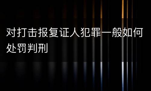 对打击报复证人犯罪一般如何处罚判刑
