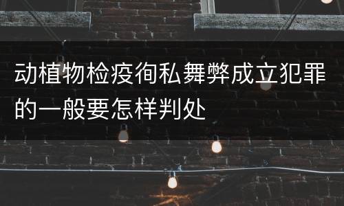 动植物检疫徇私舞弊成立犯罪的一般要怎样判处