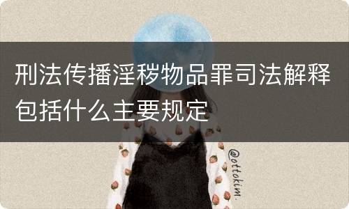 刑法传播淫秽物品罪司法解释包括什么主要规定