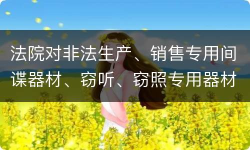 法院对非法生产、销售专用间谍器材、窃听、窃照专用器材罪的裁量标准是怎样的