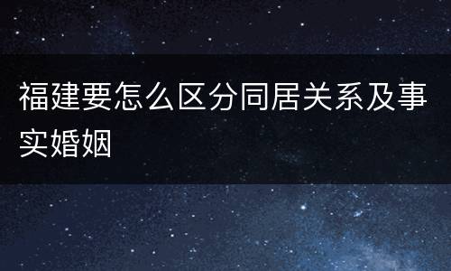 福建要怎么区分同居关系及事实婚姻