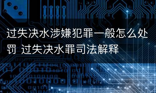 过失决水涉嫌犯罪一般怎么处罚 过失决水罪司法解释
