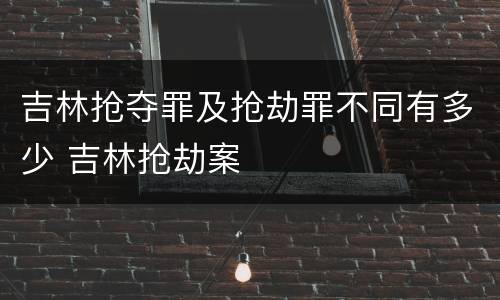 吉林抢夺罪及抢劫罪不同有多少 吉林抢劫案