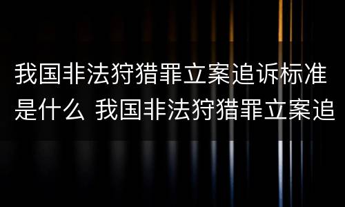 我国非法狩猎罪立案追诉标准是什么 我国非法狩猎罪立案追诉标准是什么意思