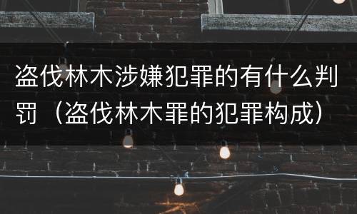 盗伐林木涉嫌犯罪的有什么判罚（盗伐林木罪的犯罪构成）