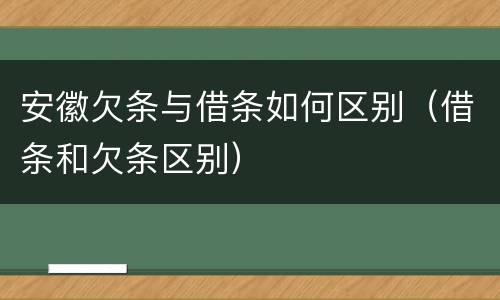 安徽欠条与借条如何区别（借条和欠条区别）