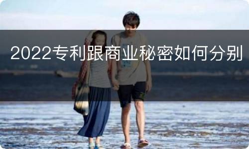 2022专利跟商业秘密如何分别