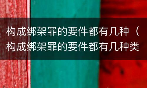 构成绑架罪的要件都有几种（构成绑架罪的要件都有几种类型）