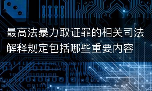 最高法暴力取证罪的相关司法解释规定包括哪些重要内容
