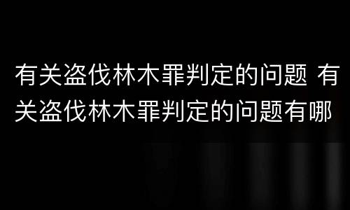 有关盗伐林木罪判定的问题 有关盗伐林木罪判定的问题有哪些