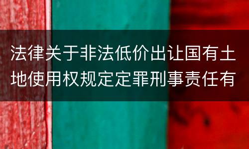 法律关于非法低价出让国有土地使用权规定定罪刑事责任有哪些