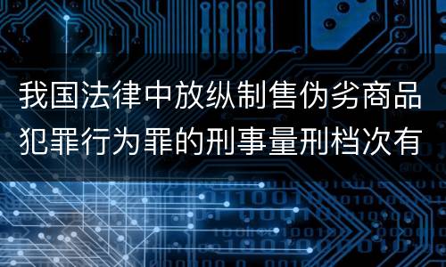 我国法律中放纵制售伪劣商品犯罪行为罪的刑事量刑档次有哪些