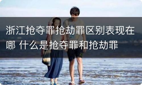 浙江抢夺罪抢劫罪区别表现在哪 什么是抢夺罪和抢劫罪