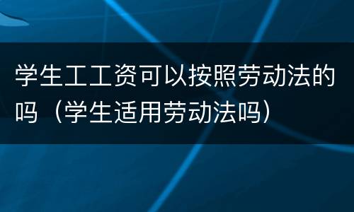 学生工工资可以按照劳动法的吗（学生适用劳动法吗）